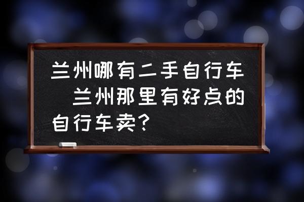 兰州哪有二手自行车(兰州那里有好点的自行车卖？)